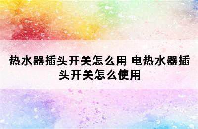 热水器插头开关怎么用 电热水器插头开关怎么使用